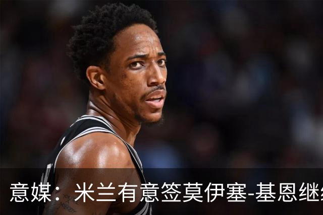 意媒：米兰有意签莫伊塞-基恩继续补强锋线