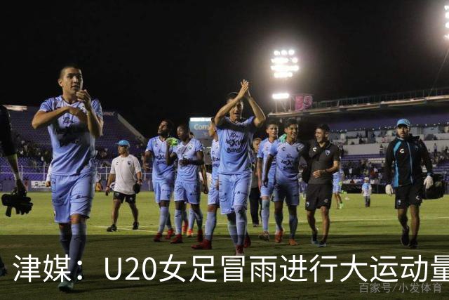 津媒：U20女足冒雨进行大运动量训练，高规格热身备战世界杯