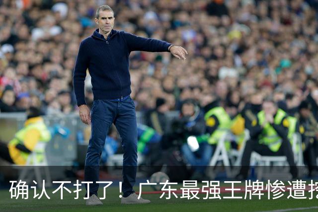 确认不打了！广东最强王牌惨遭挖角，天价合同逼退宏远新管理层？